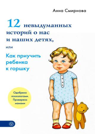 12 невыдуманных историй о нас и наших детях, или Как приучить ребенка к горшку