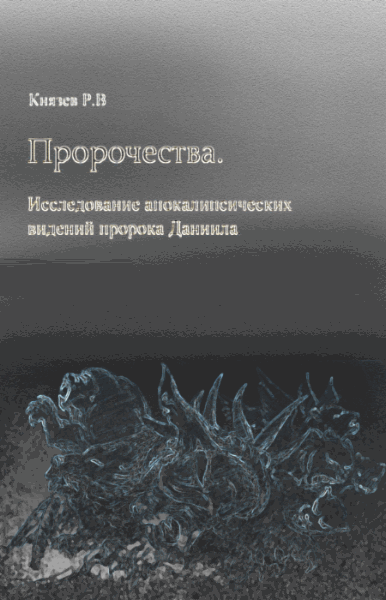 Р.В. Князев. Пророчества. Исследование апокалипсических видений пророка Даниила