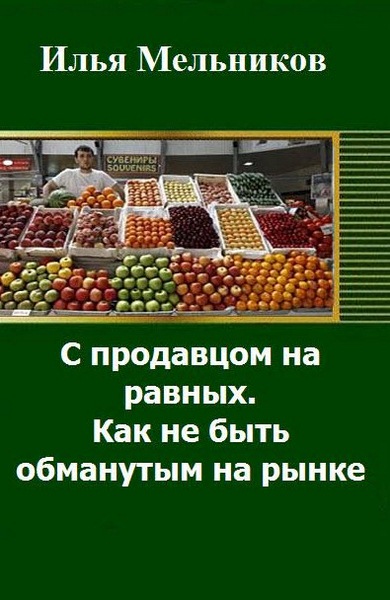 Илья Мельников. С продавцом на равныx. Как не быть обманутым на рынке