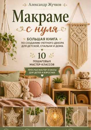 Александр Жучков. Макраме с нуля. Большая книга по созданию уютного декора для детской, спальни и дома