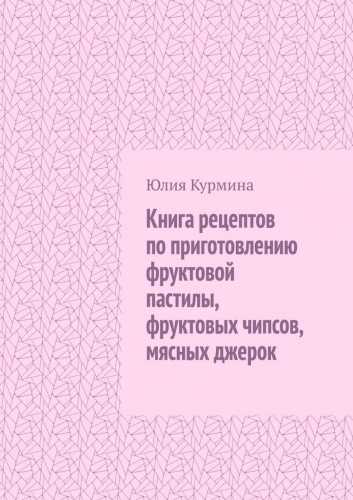 Книга рецептов по приготовлению фруктовой пастилы, фруктовых чипсов, мясных джерок