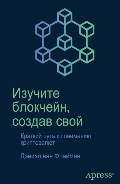 Дэниэл Ван Флаймен. Изучите блокчейн, создав свой: краткий путь к пониманию криптовалют