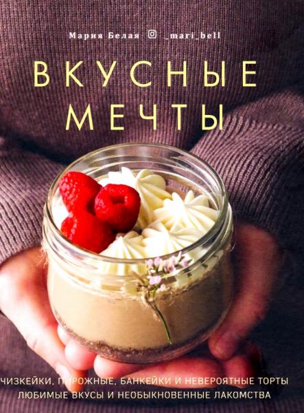 Мария Белая. Вкусные мечты. Чизкейки, пирожные, банкейки и невероятные торты