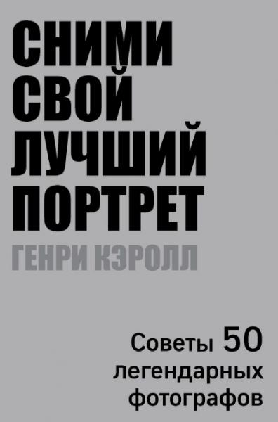 Генри Кэролл. Сними свой лучший портрет. Советы 50 легендарных фотографов