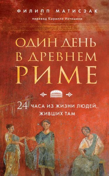 Филипп Матисзак. Один день в Древнем Риме. 24 часа из жизни людей, живших там