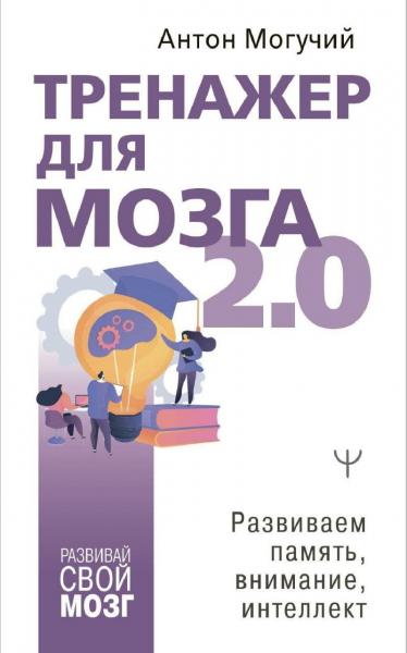 Антон Могучий. Тренажер для мозга 2.0. Развиваем память, внимание, интеллект