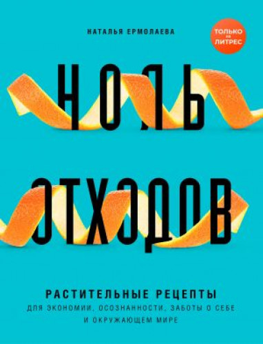 Наталья Ермолаева. Ноль отходов. Растительные рецепты для экономии, осознанности, заботы о себе и окружающем мире