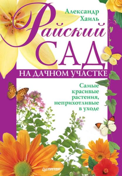 Александр Хаиль. Райский сад на дачном участке. Самые красивые растения, неприхотливые в уходе