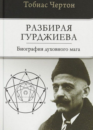 Тобиас Чертон. Разбирая Гурджиева. Биография духовного мага