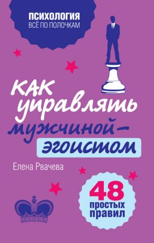 Елена Рвачева. Как управлять мужчиной-эгоистом. 48 простых правил