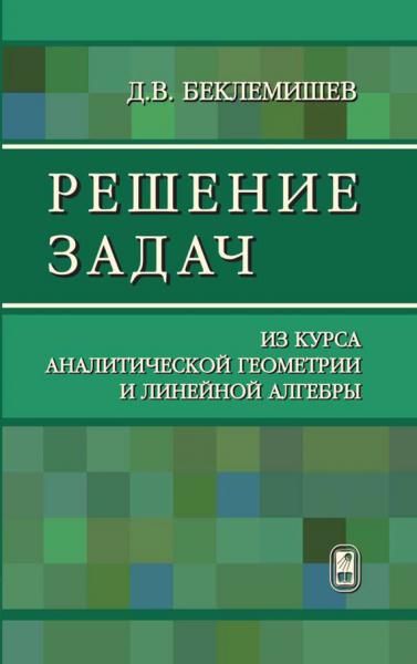 Д.В. Беклемишев. Решение задач из курса аналитической геометрии и линейной алгебры