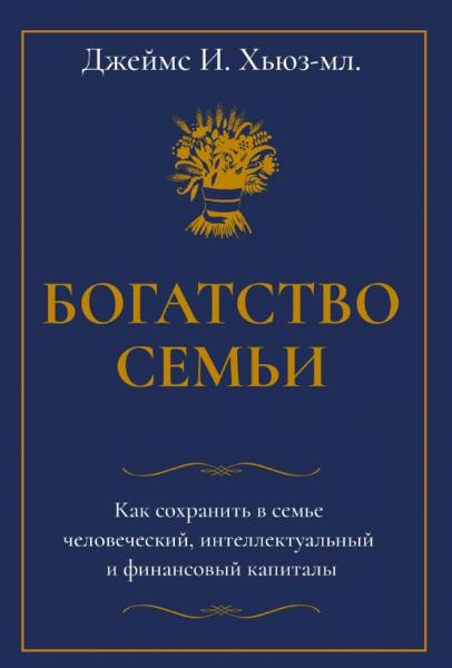 Джеймс Хьюз. Богатство семьи. Как сохранить в семье человеческий, интеллектуальный и финансовый капиталы