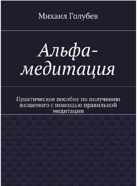 М. Голубев. Альфа-медитация. Практическое пособие по получению желаемого с помощью правильной медитации