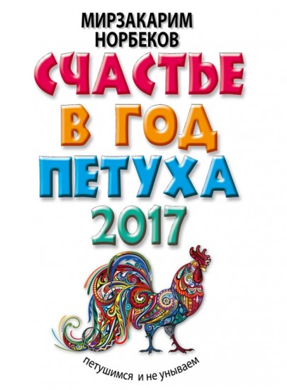 Мирзакарим Норбеков. Счастье в год Петуха. Петушимся и не унываем в 2017 году