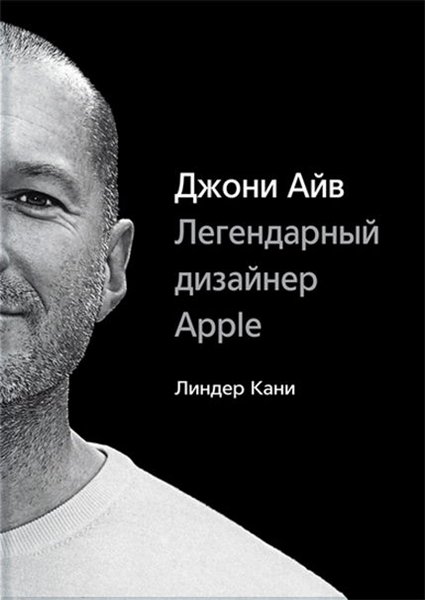 Линдер Кани. Джони Айв. Легендарный дизайнер Apple