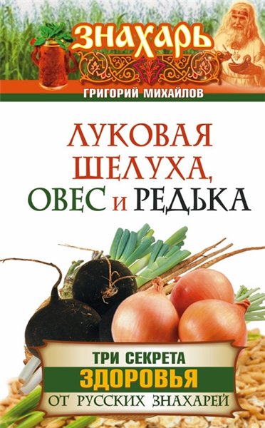 Г. Михайлов. Луковая шелуха, овес и редька. Три секрета здоровья от русских знахарей