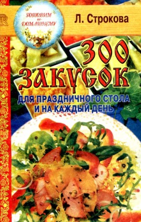 Л.В. Строкова. 300 закусок для праздничного стола и на каждый день