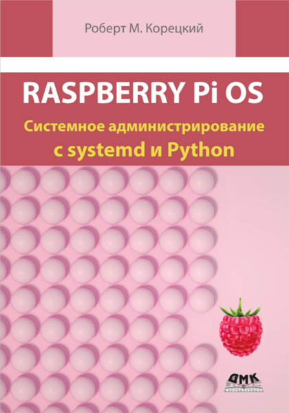 Р. М. Корецкий. Raspberry Pi OS: Системное администрирование с systemd и Python