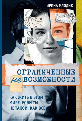 Ирина Млодик. Ограниченные невозможности. Как жить в этом мире, если ты не такой, как все