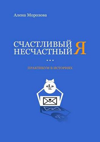 Алена Морозова. Счастливый несчастный Я. Практикум в историях