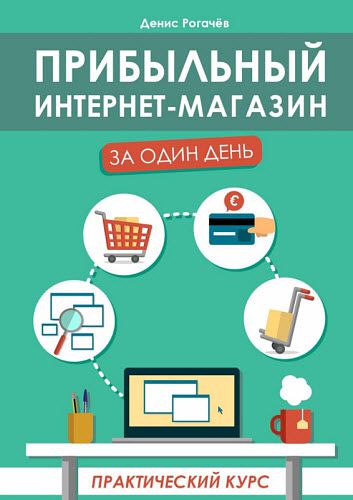 Денис Рогачев. Прибыльный интернет-магазин за один день. Практический курс