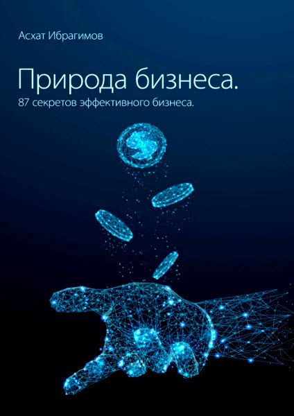 Асхат Ибрагимов. Природа Бизнеса. 87 секретов эффективного бизнеса