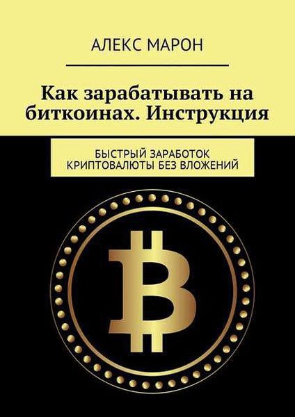 Алекс Марон. Как зарабатывать на биткоинах. Инструкция. Быстрый заработок криптовалюты без вложений