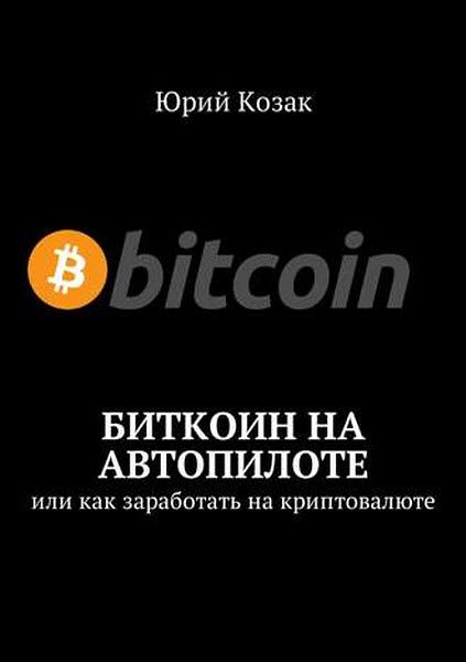 Юрий Козак. Биткоин на автопилоте. Или как заработать на криптовалюте