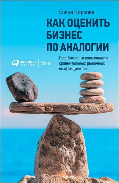 Елена Чиркова. Как оценить бизнес по аналогии. Пособие по использованию сравнительных рыночных коэффициентов