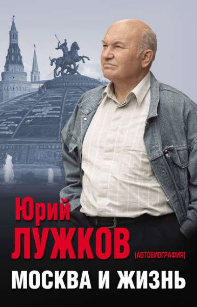 Юрий Лужков. Москва и жизнь