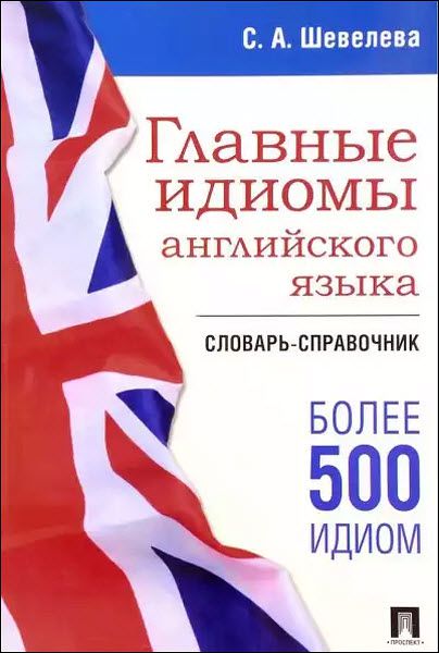 С. Шевелева. Главные идиомы английского языка. Словарь-справочник. Более 500 идиом