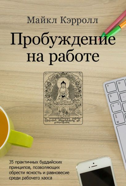 Майкл Кэрролл. Пробуждение на работе. 35 практичных буддийских принципов, позволяющих обрести ясность и равновесие среди рабочего хаоса