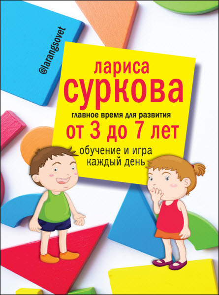 Лариса Суркова. Главное время для развития: от 3 до 7 лет. Обучение и игра каждый день