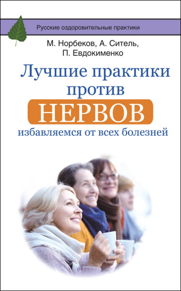 М. Норбеков, А. Ситель, П. Евдокименко. Лучшие практики против нервов. Избавляемся от всех болезней