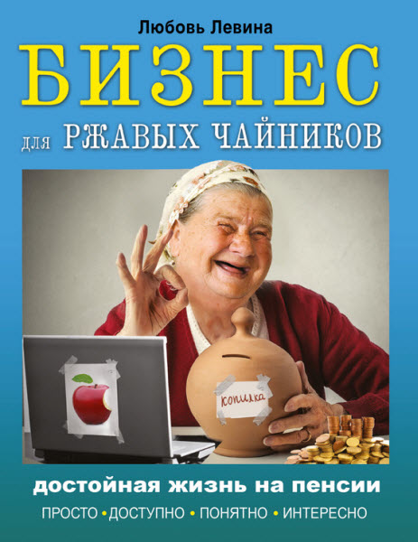 Любовь Левина. Бизнес для ржавых чайников. Достойная жизнь на пенсии