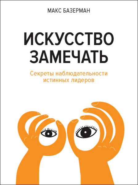 Макс Базерман. Искусство замечать. Секреты наблюдательности истинных лидеров