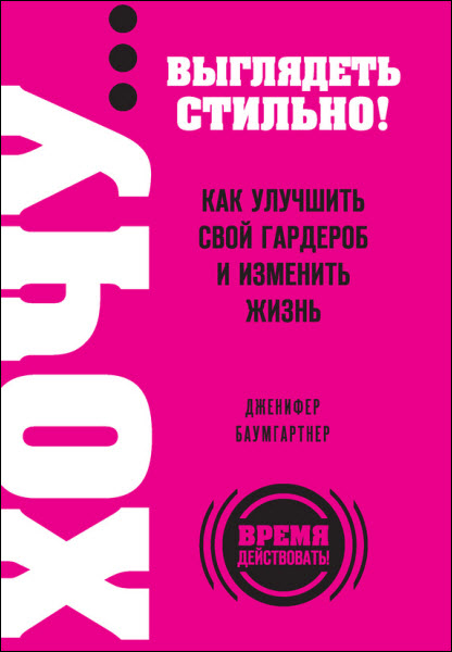 Дженифер Баумгартнер. Хочу… выглядеть стильно! Как улучшить свой гардероб и изменить жизнь