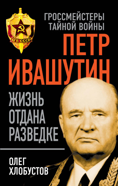 Олег Хлобустов. Петр Ивашутин. Жизнь отдана разведке