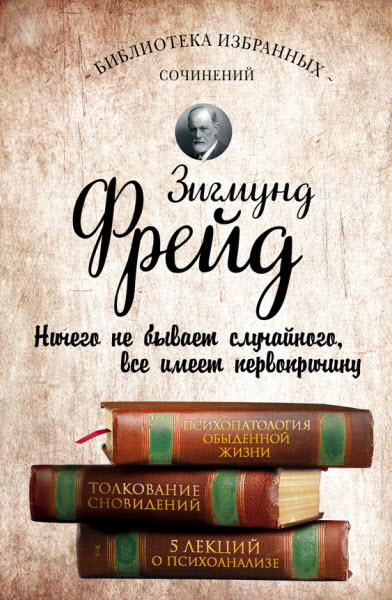 Зигмунд Фрейд. Психопатология обыденной жизни. Толкование сновидений. Пять лекций о психоанализе