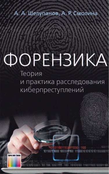 А.А. Шелупанов, А.Р. Смолина. Форензика. Теория и практика расследования киберпреступлений